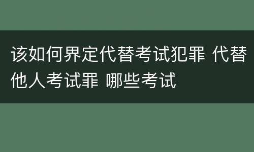 该如何界定代替考试犯罪 代替他人考试罪 哪些考试
