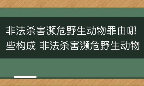 非法杀害濒危野生动物罪由哪些构成 非法杀害濒危野生动物罪由哪些构成