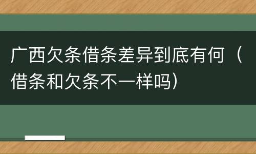 广西欠条借条差异到底有何（借条和欠条不一样吗）