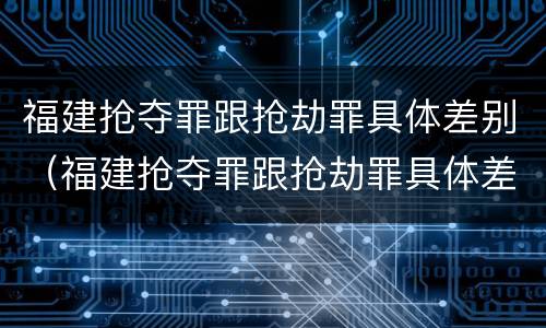 福建抢夺罪跟抢劫罪具体差别（福建抢夺罪跟抢劫罪具体差别在哪）
