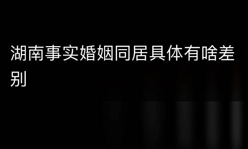 湖南事实婚姻同居具体有啥差别