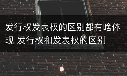 发行权发表权的区别都有啥体现 发行权和发表权的区别