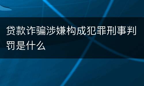 贷款诈骗涉嫌构成犯罪刑事判罚是什么