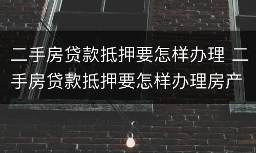 二手房贷款抵押要怎样办理 二手房贷款抵押要怎样办理房产证
