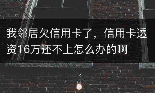 我邻居欠信用卡了，信用卡透资16万还不上怎么办的啊
