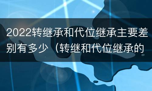 2022转继承和代位继承主要差别有多少（转继和代位继承的区别）