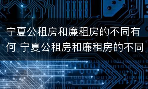 宁夏公租房和廉租房的不同有何 宁夏公租房和廉租房的不同有何区别