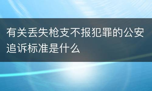 有关丢失枪支不报犯罪的公安追诉标准是什么