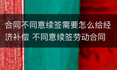 合同不同意续签需要怎么给经济补偿 不同意续签劳动合同