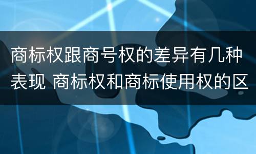 商标权跟商号权的差异有几种表现 商标权和商标使用权的区别