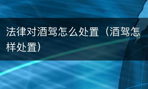 法律对酒驾怎么处置（酒驾怎样处置）