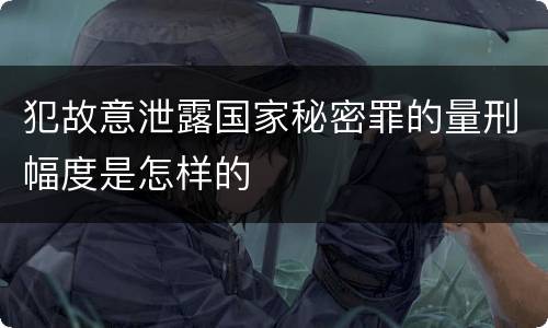 犯故意泄露国家秘密罪的量刑幅度是怎样的