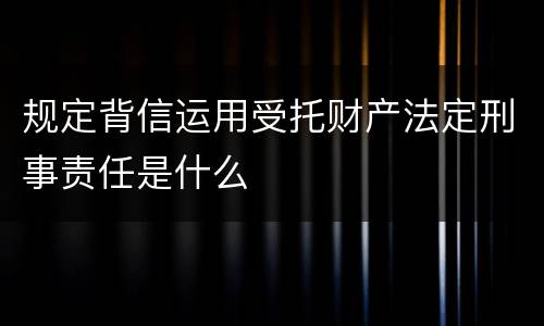 规定背信运用受托财产法定刑事责任是什么