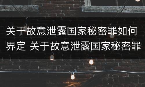 关于故意泄露国家秘密罪如何界定 关于故意泄露国家秘密罪如何界定的