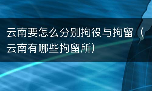 云南要怎么分别拘役与拘留（云南有哪些拘留所）
