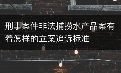 刑事案件非法捕捞水产品案有着怎样的立案追诉标准