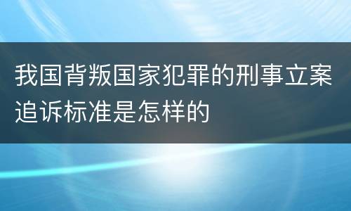 我国背叛国家犯罪的刑事立案追诉标准是怎样的
