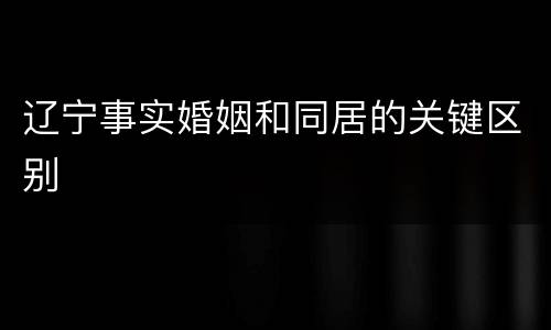 辽宁事实婚姻和同居的关键区别