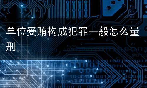 单位受贿构成犯罪一般怎么量刑