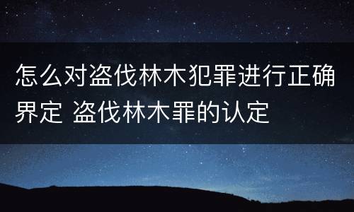 怎么对盗伐林木犯罪进行正确界定 盗伐林木罪的认定