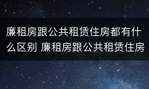 廉租房跟公共租赁住房都有什么区别 廉租房跟公共租赁住房都有什么区别呢