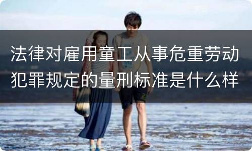 法律对雇用童工从事危重劳动犯罪规定的量刑标准是什么样的