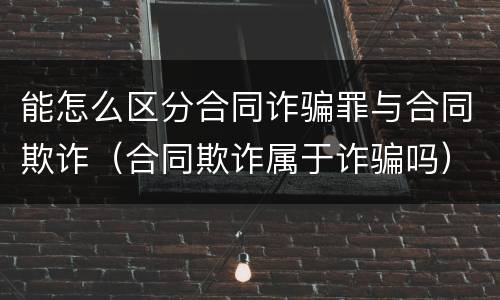 能怎么区分合同诈骗罪与合同欺诈（合同欺诈属于诈骗吗）
