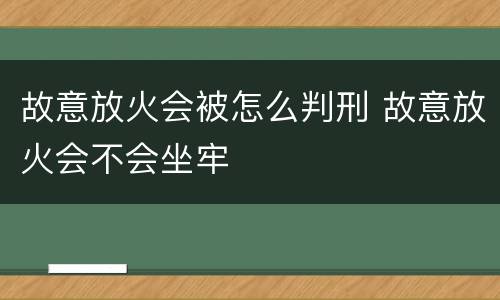 故意放火会被怎么判刑 故意放火会不会坐牢