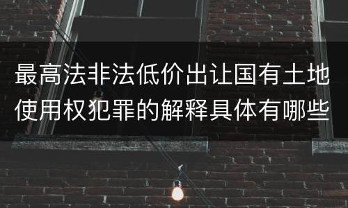 最高法非法低价出让国有土地使用权犯罪的解释具体有哪些规定