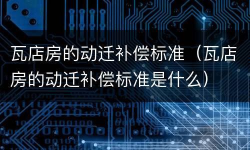 瓦店房的动迁补偿标准（瓦店房的动迁补偿标准是什么）