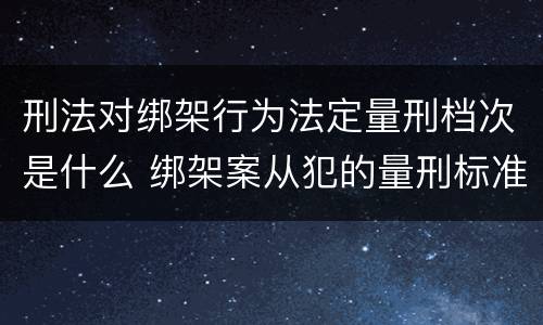 刑法对绑架行为法定量刑档次是什么 绑架案从犯的量刑标准