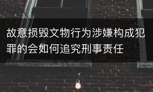 故意损毁文物行为涉嫌构成犯罪的会如何追究刑事责任