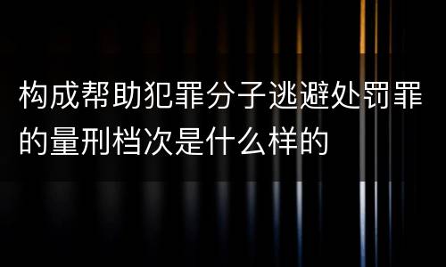 构成帮助犯罪分子逃避处罚罪的量刑档次是什么样的