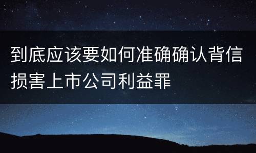 到底应该要如何准确确认背信损害上市公司利益罪