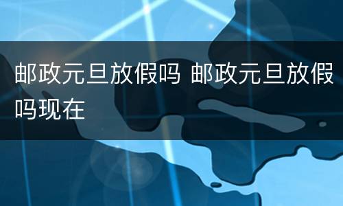 邮政元旦放假吗 邮政元旦放假吗现在