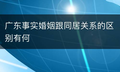广东事实婚姻跟同居关系的区别有何