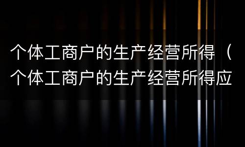 个体工商户的生产经营所得（个体工商户的生产经营所得应纳税额的缴纳方法）