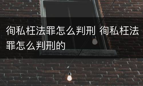 徇私枉法罪怎么判刑 徇私枉法罪怎么判刑的
