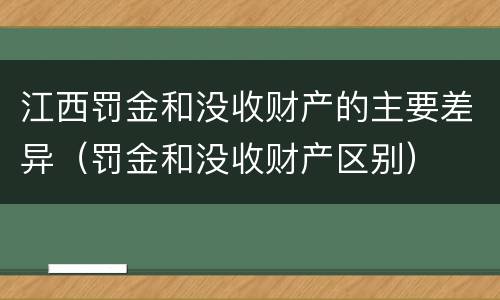 江西罚金和没收财产的主要差异（罚金和没收财产区别）