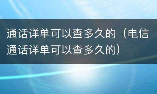 通话详单可以查多久的（电信通话详单可以查多久的）