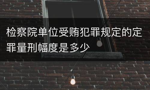 检察院单位受贿犯罪规定的定罪量刑幅度是多少