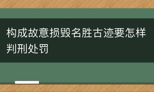 构成故意损毁名胜古迹要怎样判刑处罚