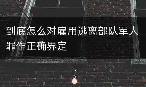 到底怎么对雇用逃离部队军人罪作正确界定