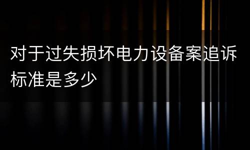 对于过失损坏电力设备案追诉标准是多少