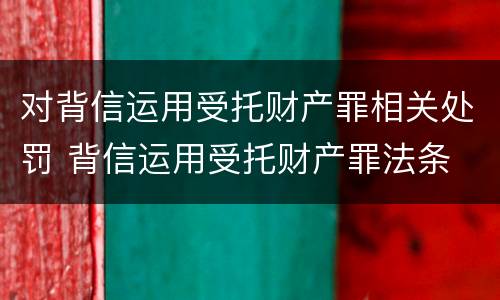 对背信运用受托财产罪相关处罚 背信运用受托财产罪法条