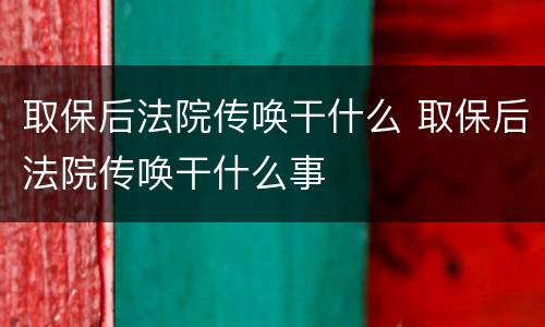 取保后法院传唤干什么 取保后法院传唤干什么事