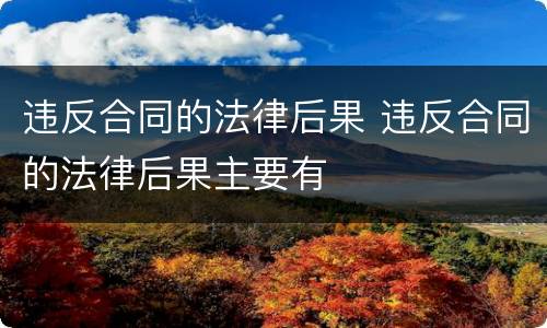 违反合同的法律后果 违反合同的法律后果主要有