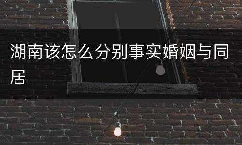 湖南该怎么分别事实婚姻与同居