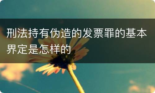 刑法持有伪造的发票罪的基本界定是怎样的