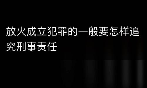 放火成立犯罪的一般要怎样追究刑事责任